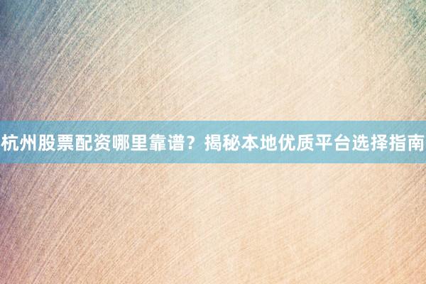 杭州股票配资哪里靠谱？揭秘本地优质平台选择指南