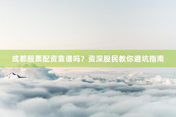 成都股票配资靠谱吗？资深股民教你避坑指南