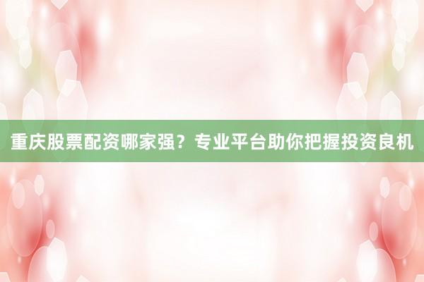 重庆股票配资哪家强？专业平台助你把握投资良机