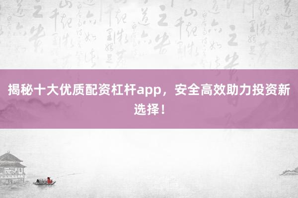 揭秘十大优质配资杠杆app，安全高效助力投资新选择！
