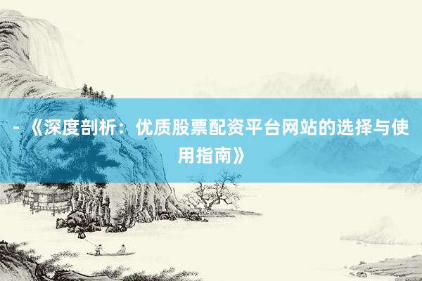 - 《深度剖析：优质股票配资平台网站的选择与使用指南》