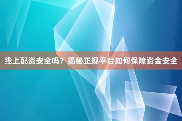 线上配资安全吗？揭秘正规平台如何保障资金安全
