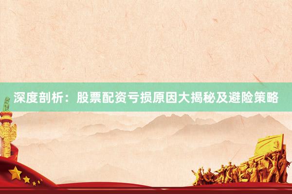 深度剖析：股票配资亏损原因大揭秘及避险策略