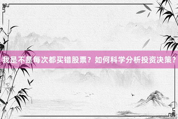 我是不是每次都买错股票？如何科学分析投资决策？