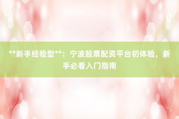 **新手经验型**：宁波股票配资平台初体验，新手必看入门指南