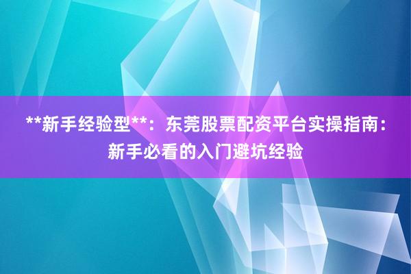 **新手经验型**：东莞股票配资平台实操指南：新手必看的入门避坑经验