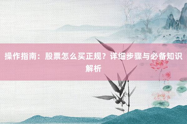 操作指南：股票怎么买正规？详细步骤与必备知识解析