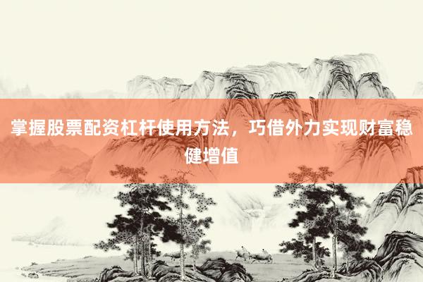掌握股票配资杠杆使用方法，巧借外力实现财富稳健增值