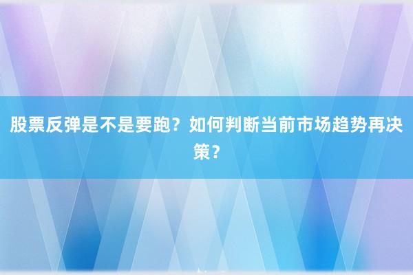 股票反弹是不是要跑？如何判断当前市场趋势再决策？