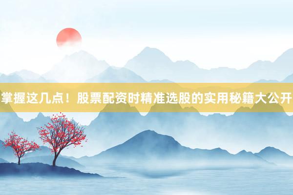 掌握这几点！股票配资时精准选股的实用秘籍大公开