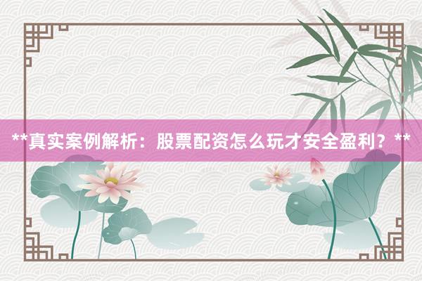 **真实案例解析：股票配资怎么玩才安全盈利？**