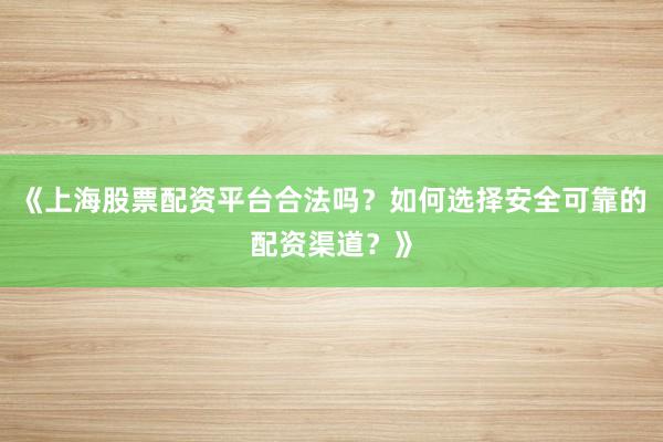《上海股票配资平台合法吗？如何选择安全可靠的配资渠道？》
