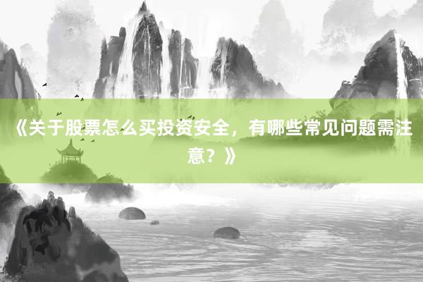 《关于股票怎么买投资安全，有哪些常见问题需注意？》