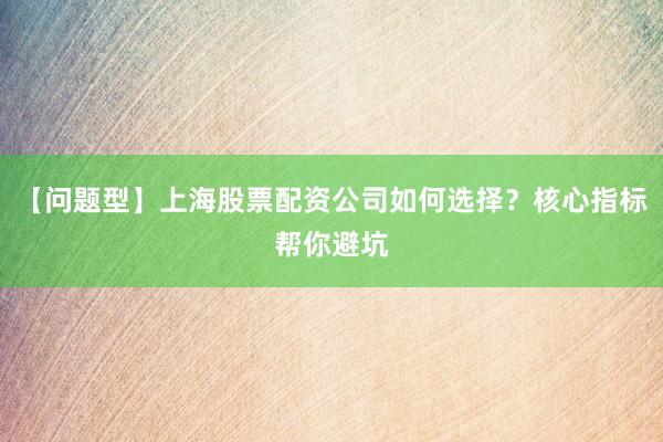 【问题型】上海股票配资公司如何选择？核心指标帮你避坑