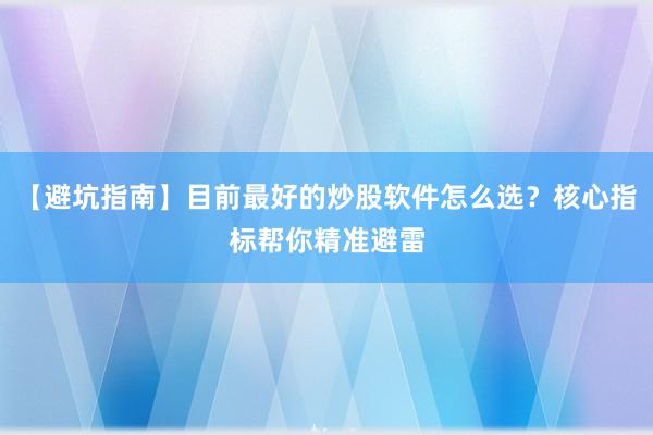 【避坑指南】目前最好的炒股软件怎么选？核心指标帮你精准避雷
