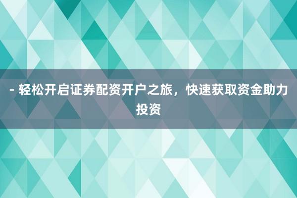 - 轻松开启证券配资开户之旅，快速获取资金助力投资