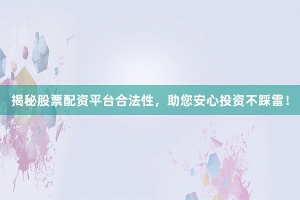 揭秘股票配资平台合法性，助您安心投资不踩雷！