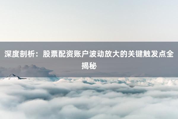 深度剖析：股票配资账户波动放大的关键触发点全揭秘