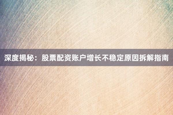 深度揭秘：股票配资账户增长不稳定原因拆解指南