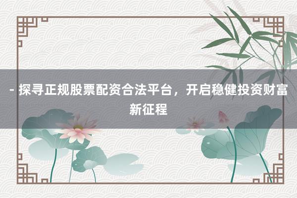 - 探寻正规股票配资合法平台,开启稳健投资财富新征程