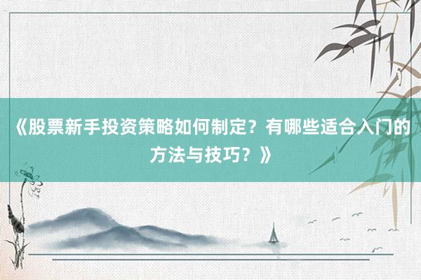 《股票新手投资策略如何制定？有哪些适合入门的方法与技巧？》