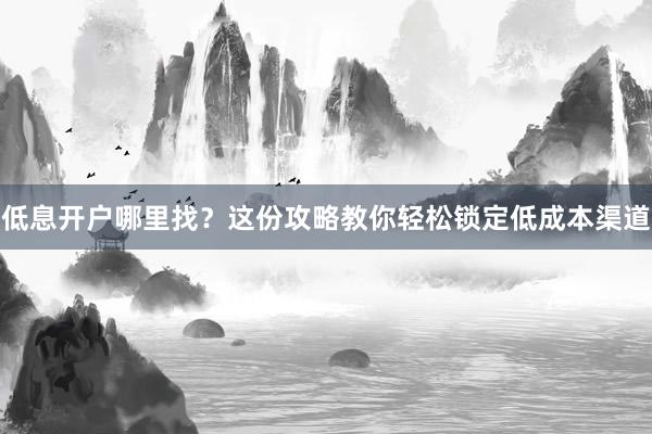 低息开户哪里找？这份攻略教你轻松锁定低成本渠道