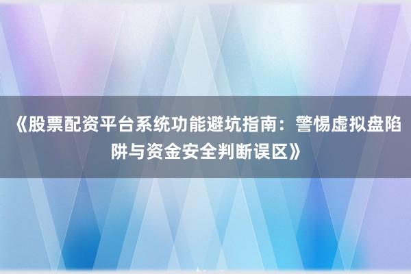 《股票配资平台系统功能避坑指南：警惕虚拟盘陷阱与资金安全判断误区》