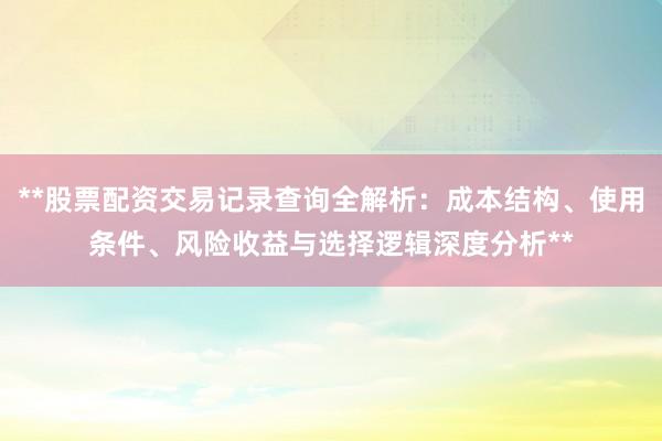 **股票配资交易记录查询全解析：成本结构、使用条件、风险收益与选择逻辑深度分析**