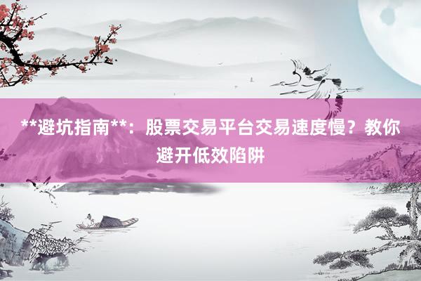 **避坑指南**：股票交易平台交易速度慢？教你避开低效陷阱