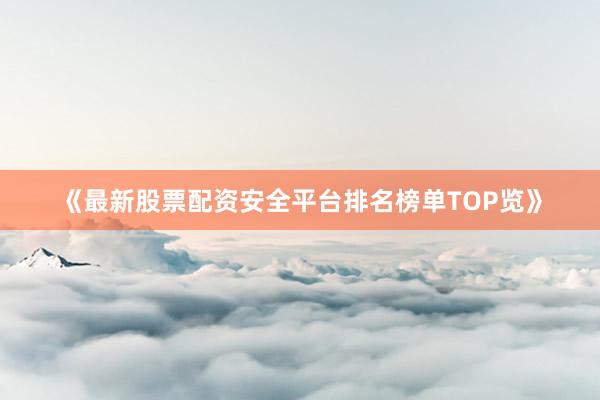 《最新股票配资安全平台排名榜单TOP览》