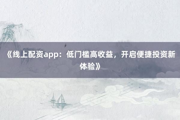 《线上配资app：低门槛高收益，开启便捷投资新体验》