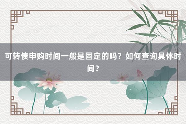 可转债申购时间一般是固定的吗？如何查询具体时间？