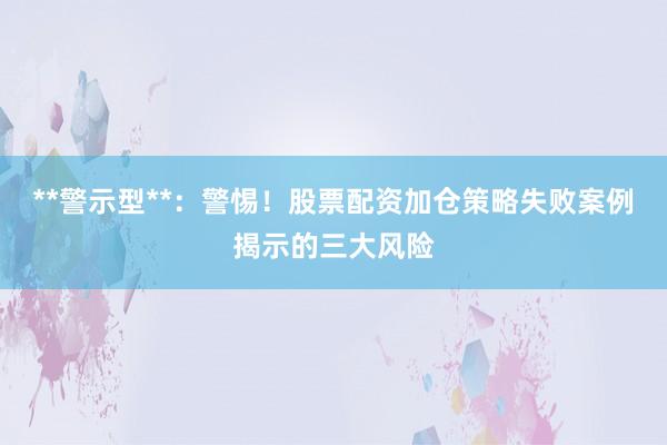 **警示型**:警惕!股票配资加仓策略失败案例揭示的三大风险