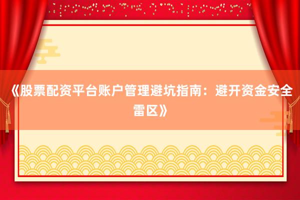 《股票配资平台账户管理避坑指南：避开资金安全雷区》