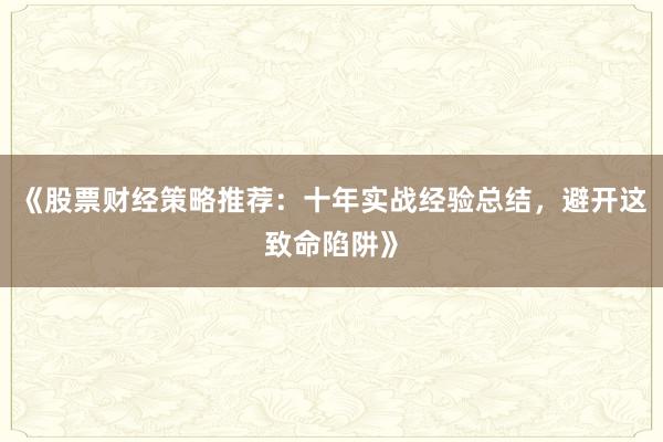 《股票财经策略推荐：十年实战经验总结，避开这致命陷阱》