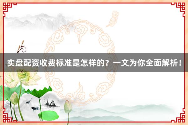 实盘配资收费标准是怎样的？一文为你全面解析！