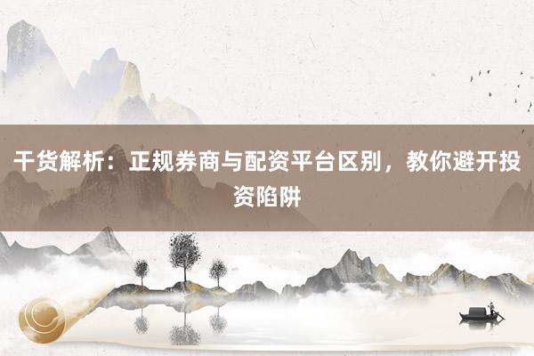 干货解析：正规券商与配资平台区别，教你避开投资陷阱