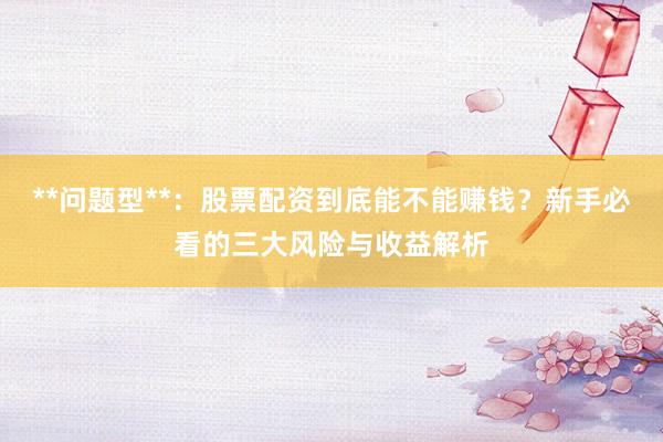 **问题型**：股票配资到底能不能赚钱？新手必看的三大风险与收益解析