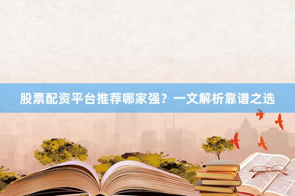 股票配资平台推荐哪家强？一文解析靠谱之选