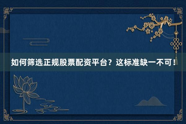 如何筛选正规股票配资平台？这标准缺一不可！