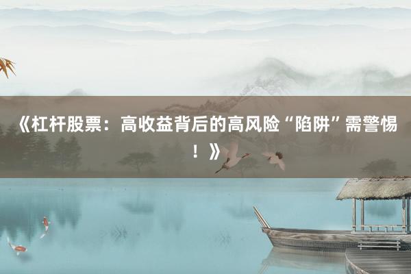 《杠杆股票：高收益背后的高风险“陷阱”需警惕！》