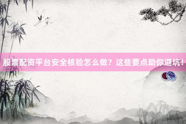 股票配资平台安全核验怎么做？这些要点助你避坑！