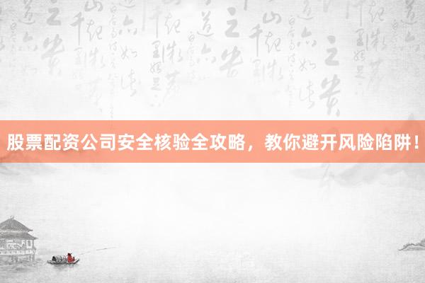 股票配资公司安全核验全攻略，教你避开风险陷阱！