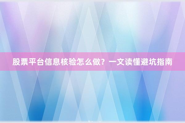 股票平台信息核验怎么做？一文读懂避坑指南