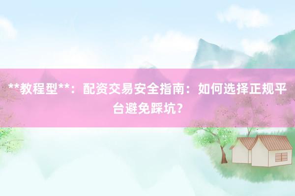 **教程型**：配资交易安全指南：如何选择正规平台避免踩坑？