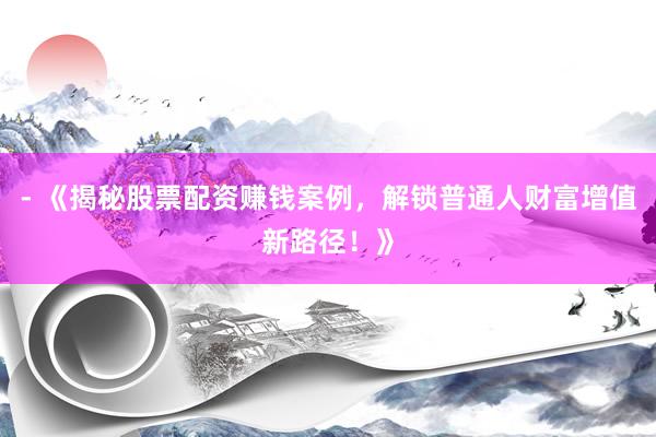 - 《揭秘股票配资赚钱案例，解锁普通人财富增值新路径！》