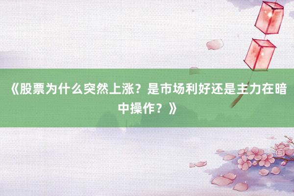 《股票为什么突然上涨？是市场利好还是主力在暗中操作？》