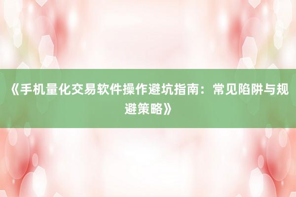 《手机量化交易软件操作避坑指南：常见陷阱与规避策略》
