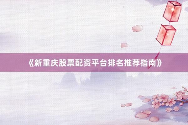 《新重庆股票配资平台排名推荐指南》