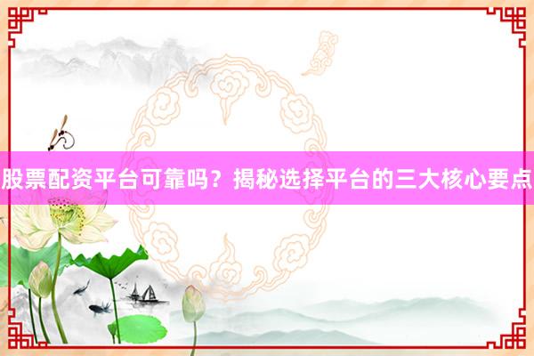 股票配资平台可靠吗？揭秘选择平台的三大核心要点